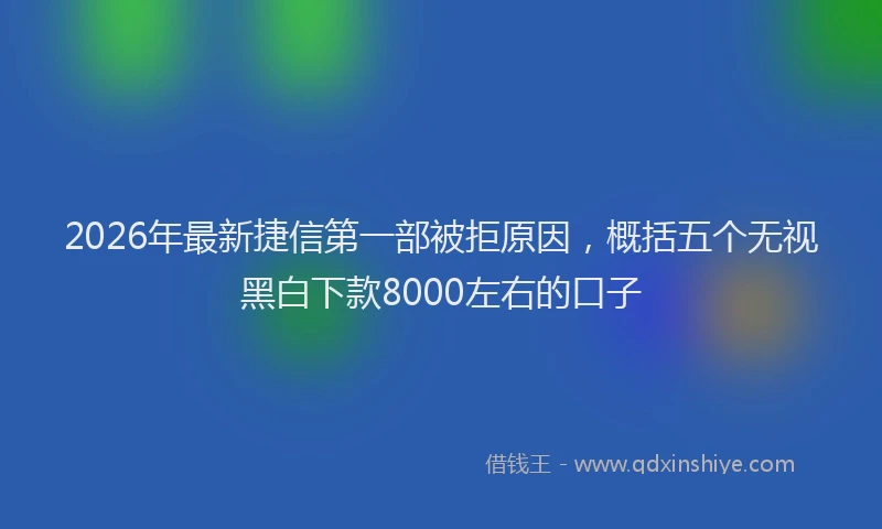 2026年最新捷信第一部被拒原因，概括五个无视黑白下款8000左右的口子