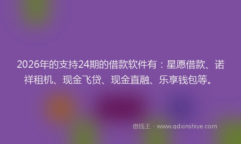 2026年的支持24期的借款软件有：星愿借款、诺祥租机、现金飞贷、现金直融、乐享钱包等。