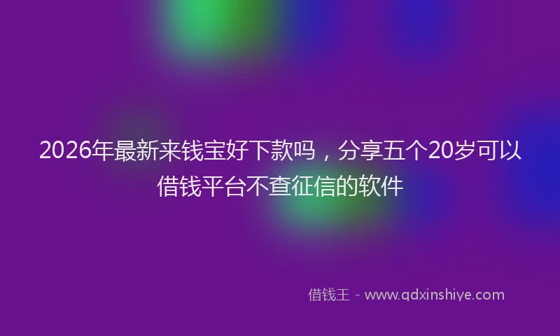 2026年最新来钱宝好下款吗，分享五个20岁可以借钱平台不查征信的软件