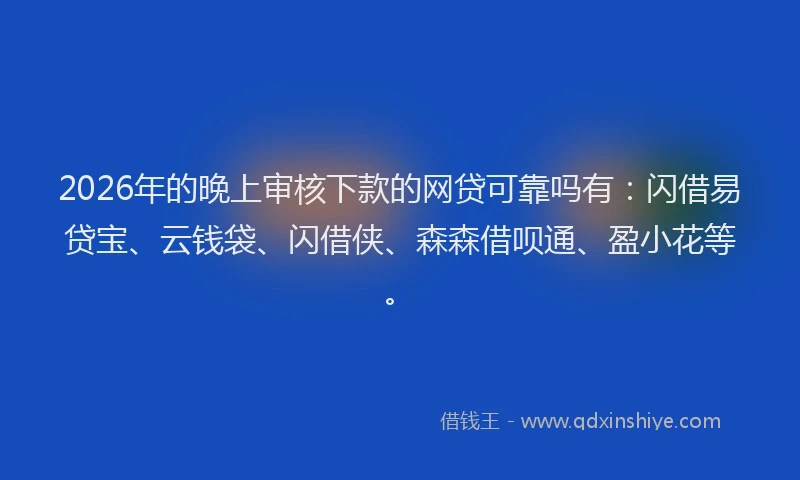 2026年的晚上审核下款的网贷可靠吗有：闪借易贷宝、云钱袋、闪借侠、森森借呗通、盈小花等。