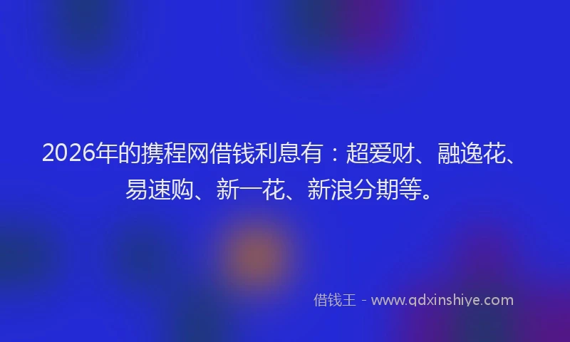 2026年的携程网借钱利息有：超爱财、融逸花、易速购、新一花、新浪分期等。