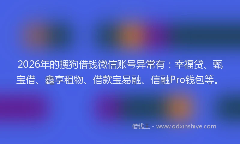 2026年的搜狗借钱微信账号异常有：幸福贷、甄宝借、鑫享租物、借款宝易融、信融Pro钱包等。