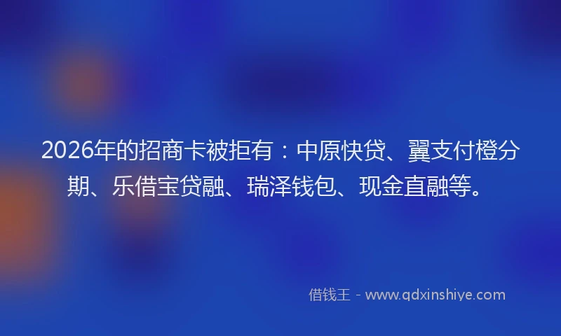 2026年的招商卡被拒有：中原快贷、翼支付橙分期、乐借宝贷融、瑞泽钱包、现金直融等。