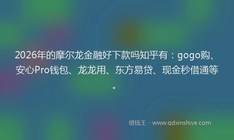 2026年的摩尔龙金融好下款吗知乎有：gogo购、安心Pro钱包、龙龙用、东方易贷、现金秒借通等。