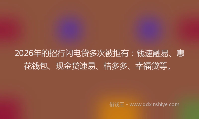 2026年的招行闪电贷多次被拒有：钱速融易、惠花钱包、现金贷速易、桔多多、幸福贷等。