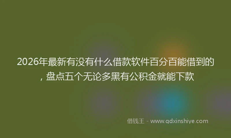 2026年最新有没有什么借款软件百分百能借到的，盘点五个无论多黑有公积金就能下款