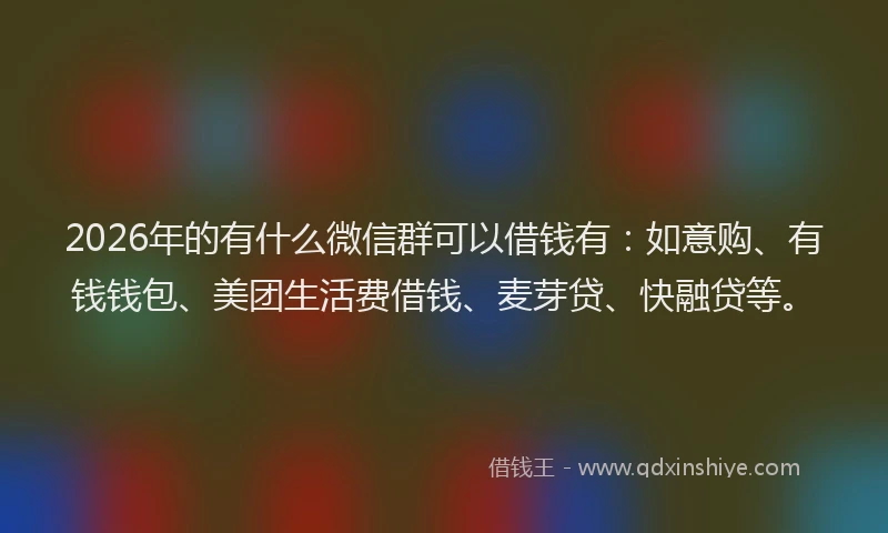 2026年的有什么微信群可以借钱有：如意购、有钱钱包、美团生活费借钱、麦芽贷、快融贷等。