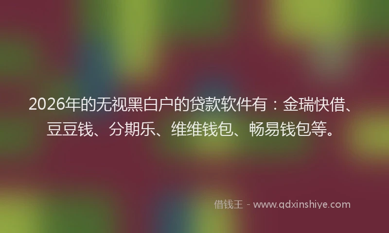 2026年的无视黑白户的贷款软件有：金瑞快借、豆豆钱、分期乐、维维钱包、畅易钱包等。