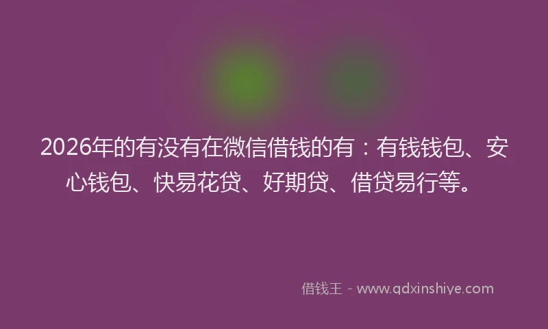 2026年的有没有在微信借钱的有：有钱钱包、安心钱包、快易花贷、好期贷、借贷易行等。