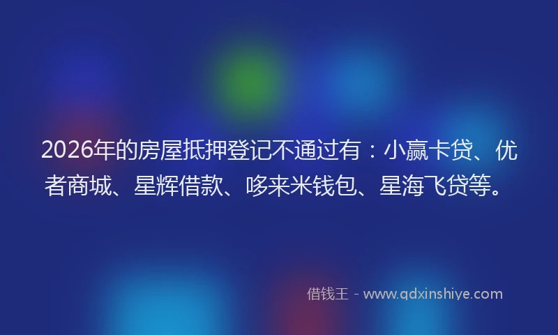 2026年的房屋抵押登记不通过有：小赢卡贷、优者商城、星辉借款、哆来米钱包、星海飞贷等。