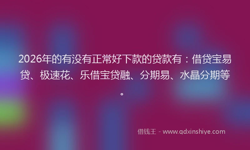 2026年的有没有正常好下款的贷款有：借贷宝易贷、极速花、乐借宝贷融、分期易、水晶分期等。