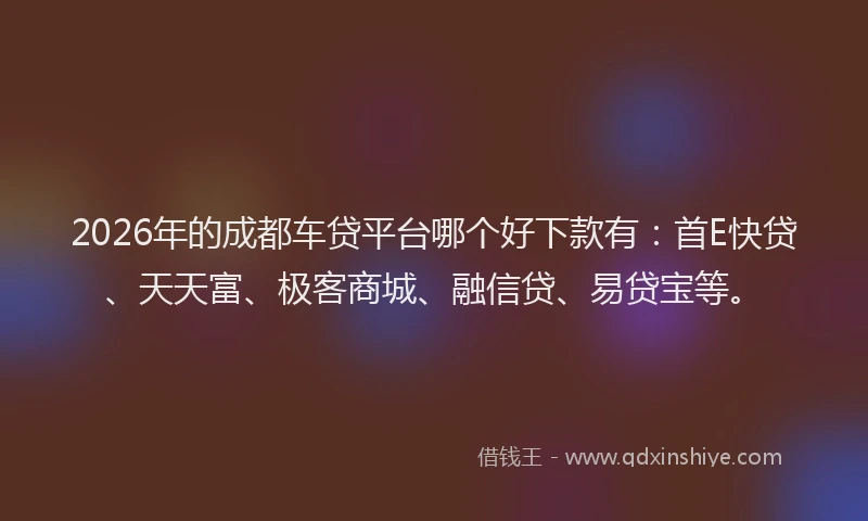 2026年的成都车贷平台哪个好下款有：首E快贷、天天富、极客商城、融信贷、易贷宝等。