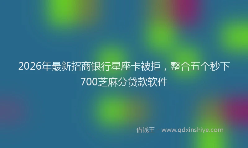 2026年最新招商银行星座卡被拒，整合五个秒下700芝麻分贷款软件