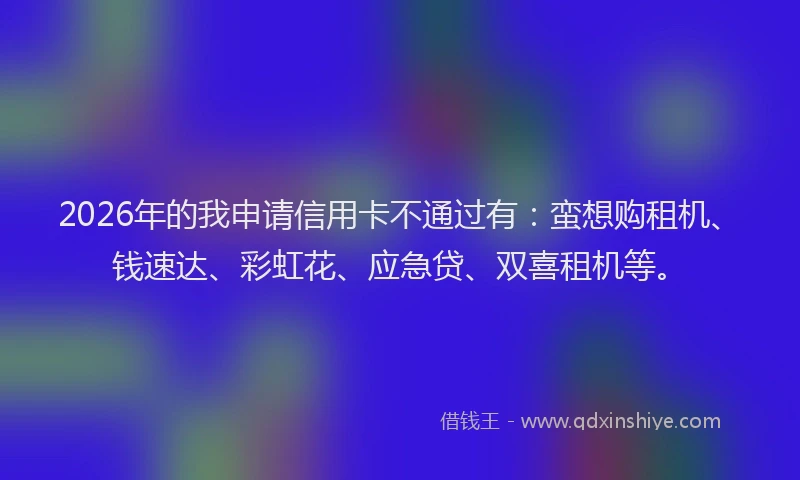 2026年的我申请信用卡不通过有：蛮想购租机、钱速达、彩虹花、应急贷、双喜租机等。