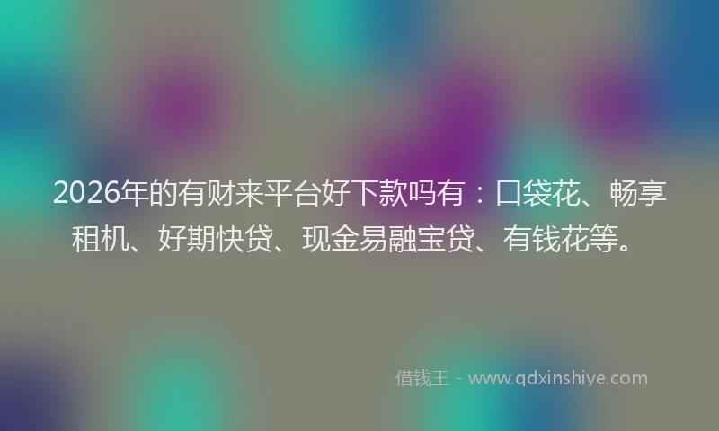 2026年的有财来平台好下款吗有：口袋花、畅享租机、好期快贷、现金易融宝贷、有钱花等。
