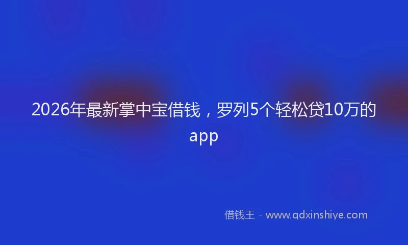 2026年最新掌中宝借钱，罗列5个轻松贷10万的app