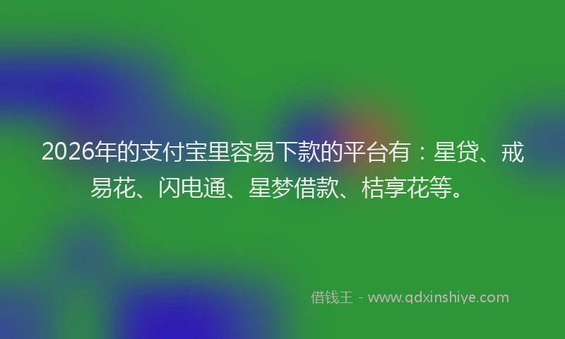 2026年的支付宝里容易下款的平台有：星贷、戒易花、闪电通、星梦借款、桔享花等。