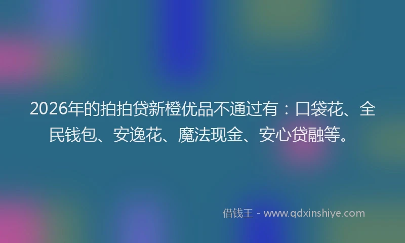 2026年的拍拍贷新橙优品不通过有：口袋花、全民钱包、安逸花、魔法现金、安心贷融等。