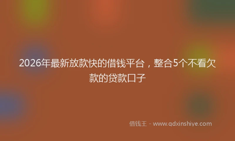 2026年最新放款快的借钱平台，整合5个不看欠款的贷款口子