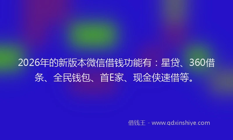 2026年的新版本微信借钱功能有：星贷、360借条、全民钱包、首E家、现金侠速借等。