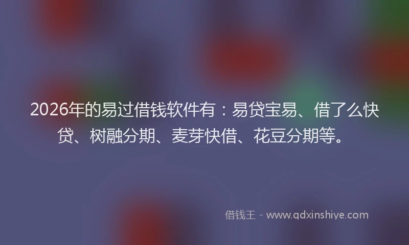 2026年的易过借钱软件有：易贷宝易、借了么快贷、树融分期、麦芽快借、花豆分期等。