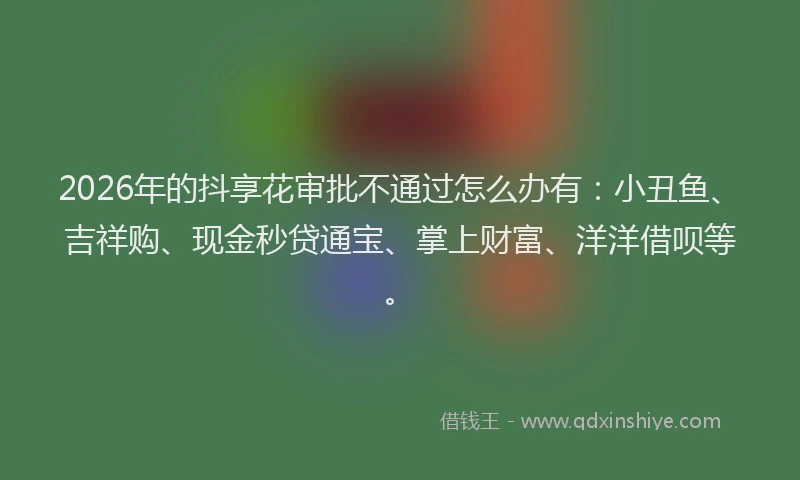 2026年的抖享花审批不通过怎么办有：小丑鱼、吉祥购、现金秒贷通宝、掌上财富、洋洋借呗等。