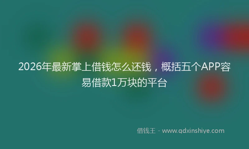 2026年最新掌上借钱怎么还钱，概括五个APP容易借款1万块的平台