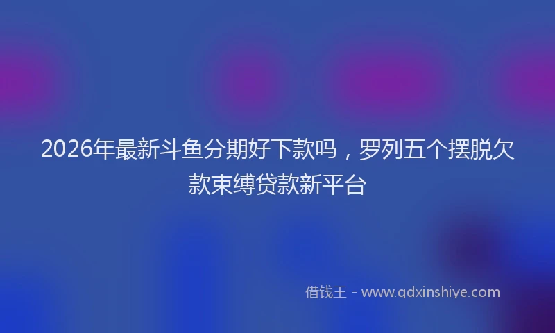 2026年最新斗鱼分期好下款吗，罗列五个摆脱欠款束缚贷款新平台