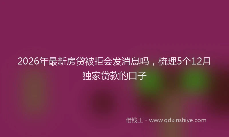 2026年最新房贷被拒会发消息吗,梳理5个12月独家贷款的口子