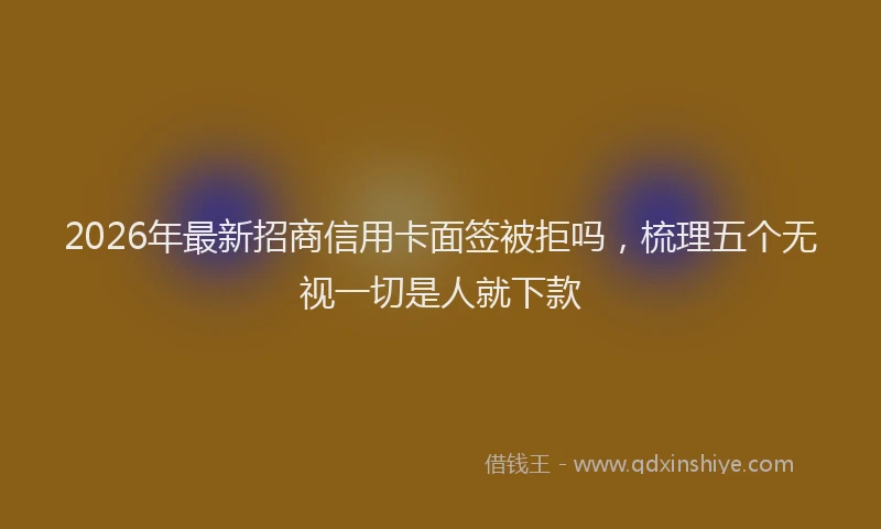 2026年最新招商信用卡面签被拒吗，梳理五个无视一切是人就下款