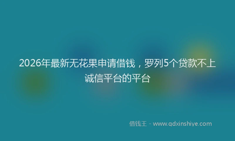 2026年最新无花果申请借钱，罗列5个贷款不上诚信平台的平台