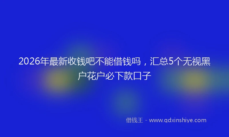 2026年最新收钱吧不能借钱吗，汇总5个无视黑户花户必下款口子