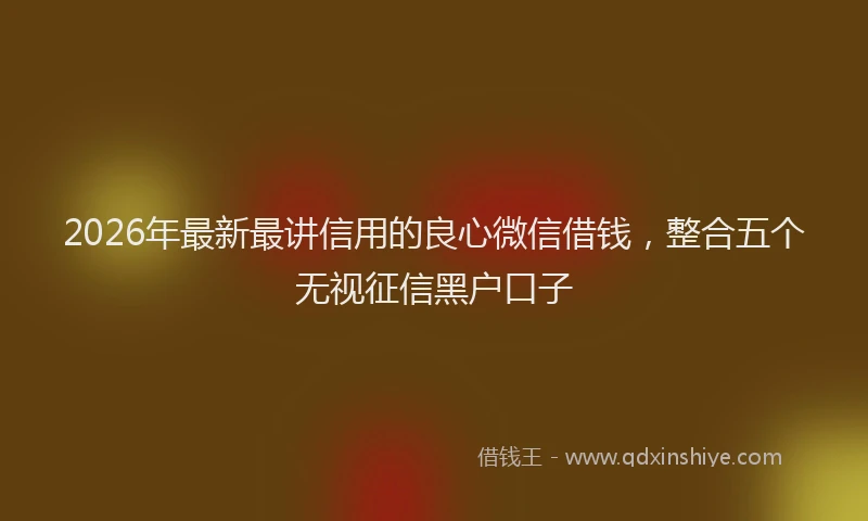 2026年最新最讲信用的良心微信借钱，整合五个无视征信黑户口子