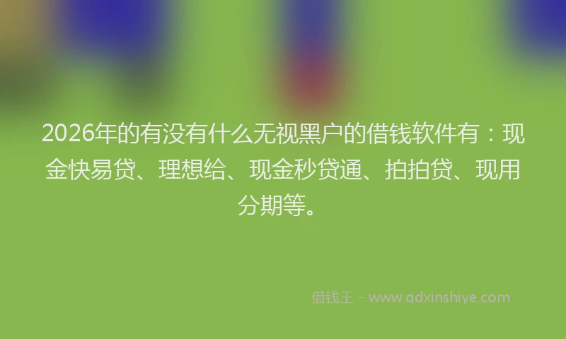 2026年的有没有什么无视黑户的借钱软件有：现金快易贷、理想给、现金秒贷通、拍拍贷、现用分期等。
