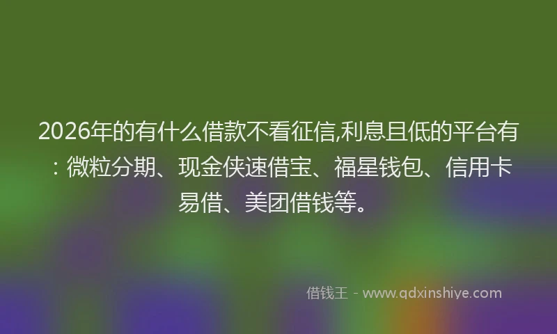 2026年的有什么借款不看征信,利息且低的平台有：微粒分期、现金侠速借宝、福星钱包、信用卡易借、美团借钱等。