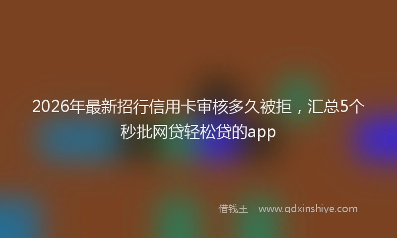 2026年最新招行信用卡审核多久被拒，汇总5个秒批网贷轻松贷的app