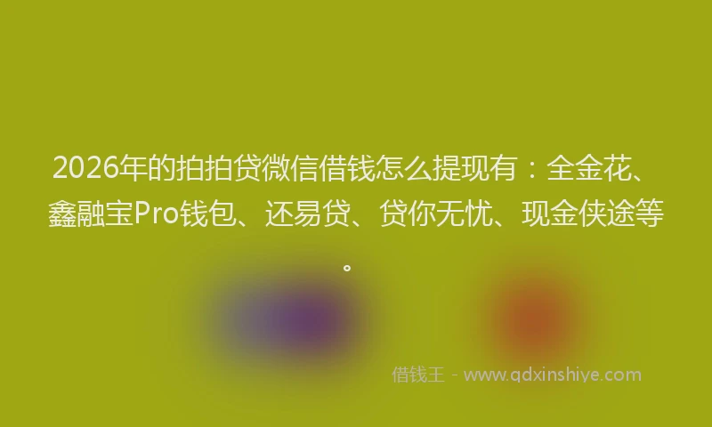 2026年的拍拍贷微信借钱怎么提现有：全金花、鑫融宝Pro钱包、还易贷、贷你无忧、现金侠途等。