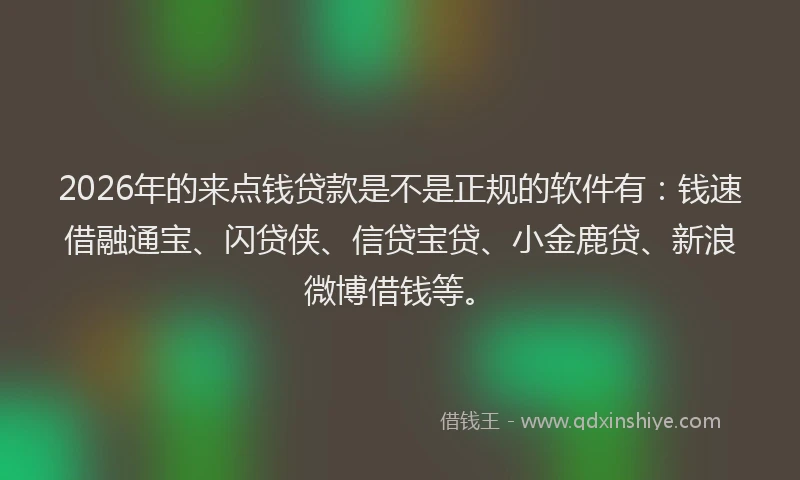 2026年的来点钱贷款是不是正规的软件有：钱速借融通宝、闪贷侠、信贷宝贷、小金鹿贷、新浪微博借钱等。