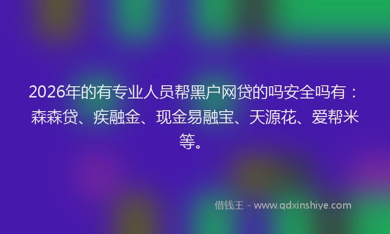 2026年的有专业人员帮黑户网贷的吗安全吗有：森森贷、疾融金、现金易融宝、天源花、爱帮米等。