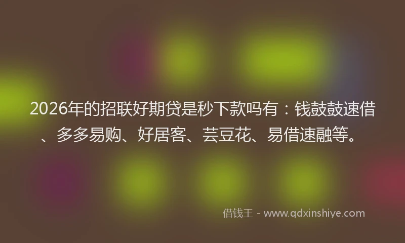2026年的招联好期贷是秒下款吗有：钱鼓鼓速借、多多易购、好居客、芸豆花、易借速融等。