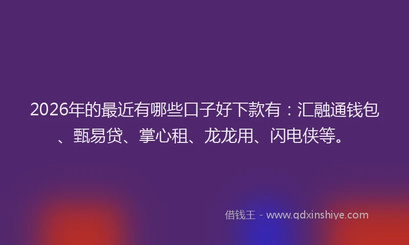 2026年的最近有哪些口子好下款有：汇融通钱包、甄易贷、掌心租、龙龙用、闪电侠等。