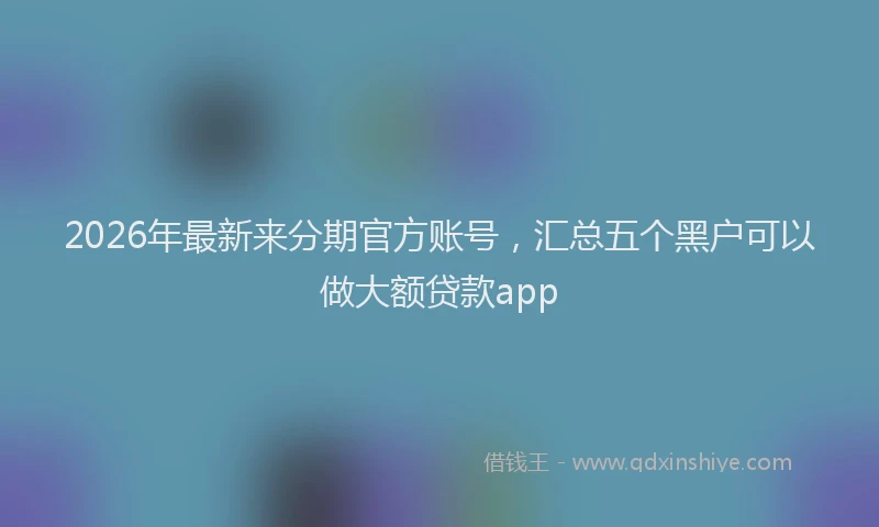 2026年最新来分期官方账号，汇总五个黑户可以做大额贷款app