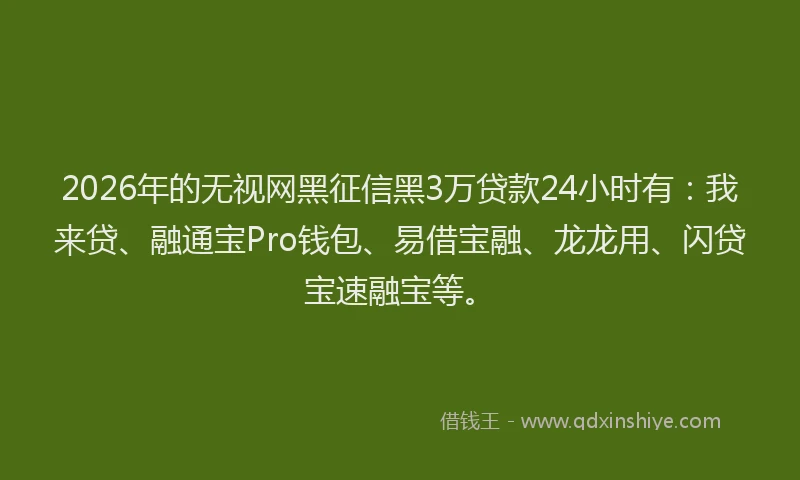2026年的无视网黑征信黑3万贷款24小时有：我来贷、融通宝Pro钱包、易借宝融、龙龙用、闪贷宝速融宝等。