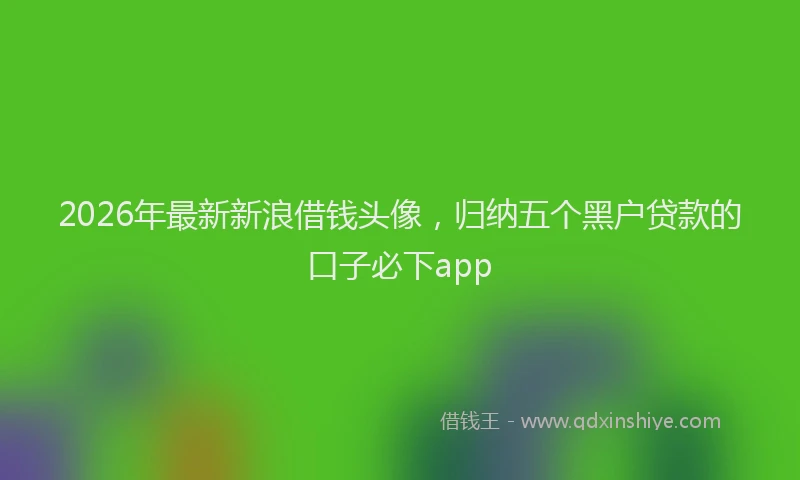 2026年最新新浪借钱头像，归纳五个黑户贷款的口子必下app