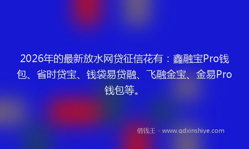 2026年的最新放水网贷征信花有：鑫融宝Pro钱包、省时贷宝、钱袋易贷融、飞融金宝、金易Pro钱包等。