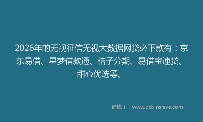 2026年的无视征信无视大数据网贷必下款有：京东易借、星梦借款通、桔子分期、易借宝速贷、甜心优选等。
