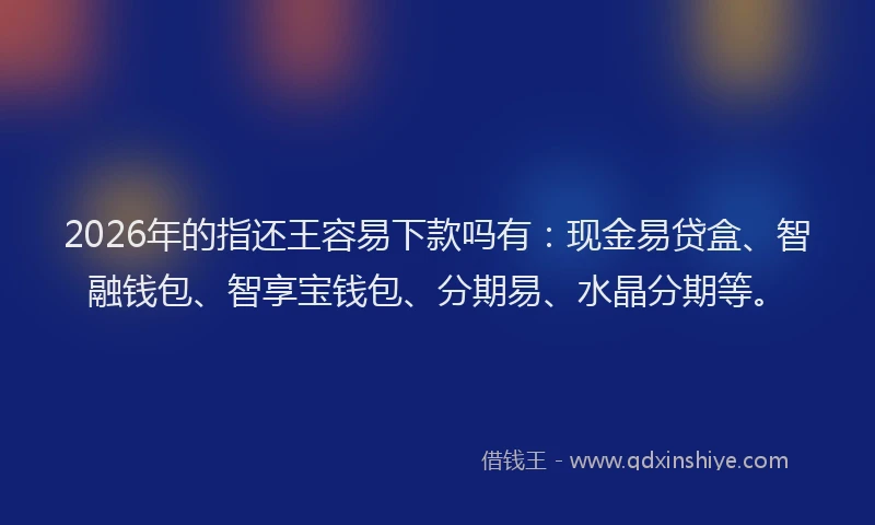 2026年的指还王容易下款吗有：现金易贷盒、智融钱包、智享宝钱包、分期易、水晶分期等。