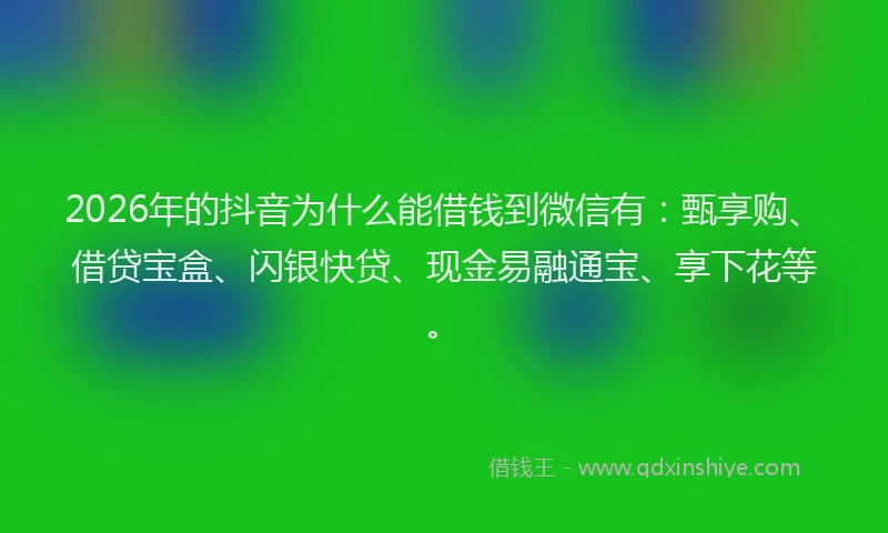 2026年的抖音为什么能借钱到微信有：甄享购、借贷宝盒、闪银快贷、现金易融通宝、享下花等。