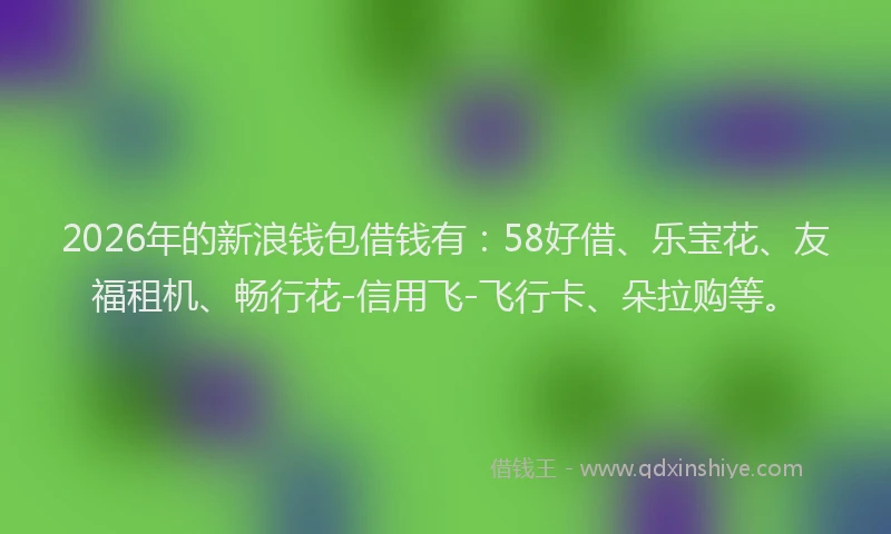 2026年的新浪钱包借钱有：58好借、乐宝花、友福租机、畅行花-信用飞-飞行卡、朵拉购等。