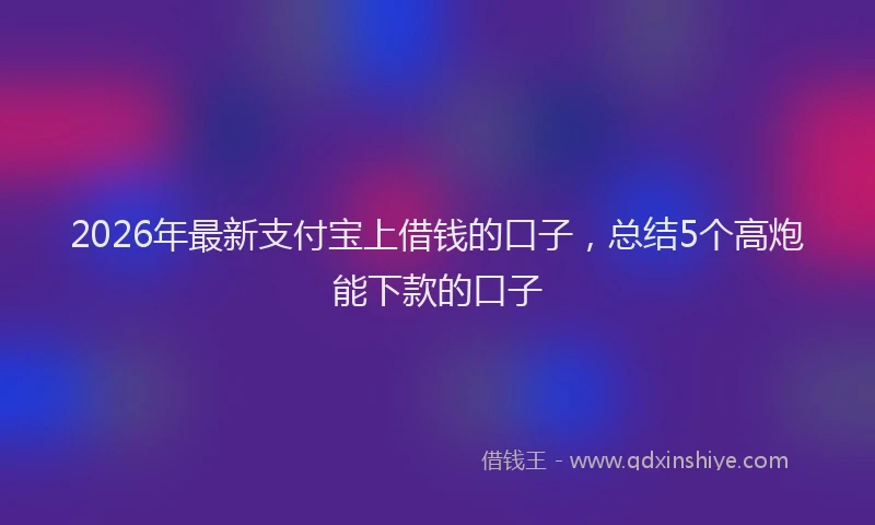 2026年最新支付宝上借钱的口子，总结5个高炮能下款的口子